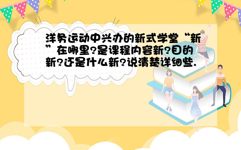 洋务运动中兴办的新式学堂“新”在哪里?是课程内容新?目的新?还是什么新?说清楚详细些.