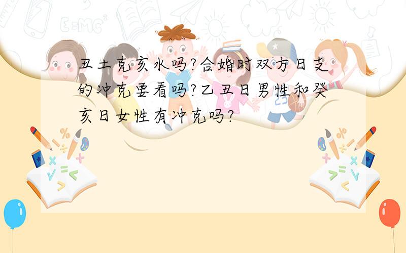 丑土克亥水吗?合婚时双方日支的冲克要看吗?乙丑日男性和癸亥日女性有冲克吗?