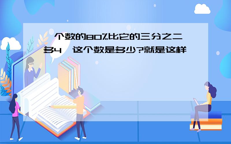 一个数的80%比它的三分之二多4,这个数是多少?就是这样,