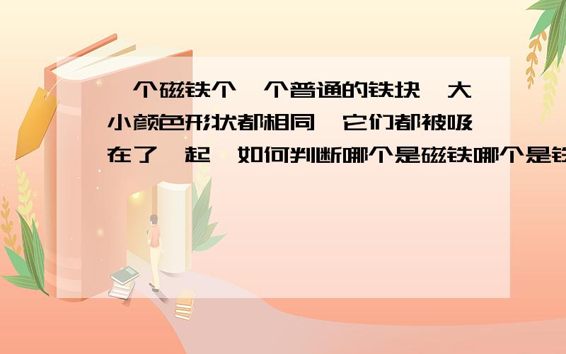 一个磁铁个一个普通的铁块,大小颜色形状都相同,它们都被吸在了一起,如何判断哪个是磁铁哪个是铁块（测密度方法除外）