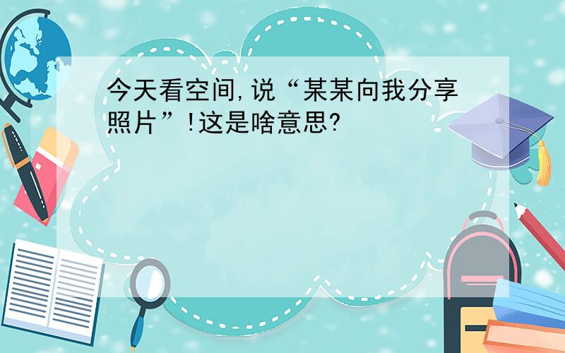 今天看空间,说“某某向我分享照片”!这是啥意思?