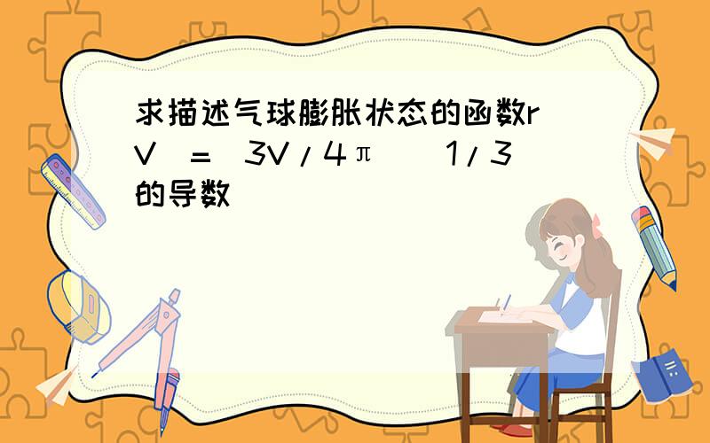 求描述气球膨胀状态的函数r(V)=(3V/4π)^1/3的导数