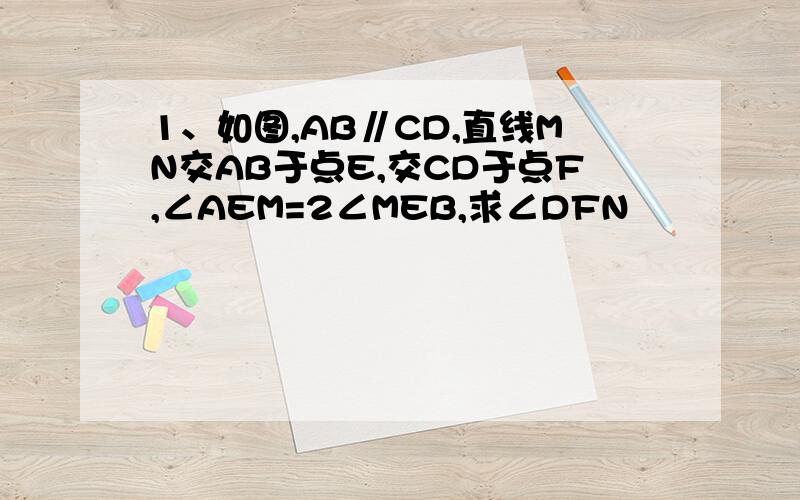 1、如图,AB∥CD,直线MN交AB于点E,交CD于点F,∠AEM=2∠MEB,求∠DFN