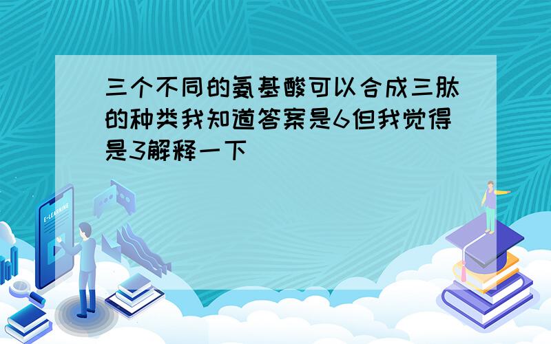 三个不同的氨基酸可以合成三肽的种类我知道答案是6但我觉得是3解释一下