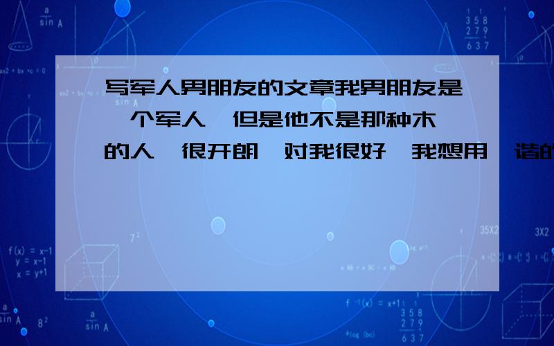 写军人男朋友的文章我男朋友是一个军人、但是他不是那种木讷的人、很开朗、对我很好、我想用诙谐的方式来写他、题目就是写我可爱的军人叔叔、而且我们每天都有打电话、聊口口到很