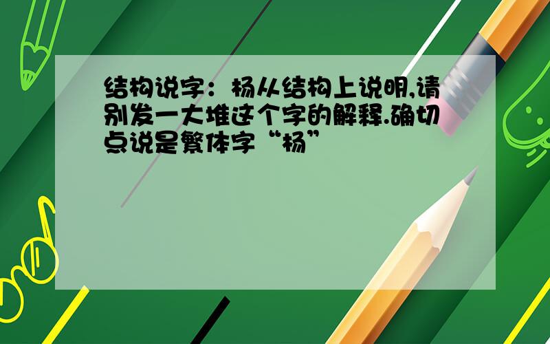 结构说字：杨从结构上说明,请别发一大堆这个字的解释.确切点说是繁体字“杨”