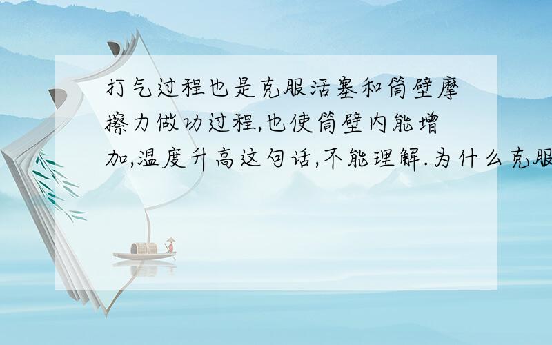 打气过程也是克服活塞和筒壁摩擦力做功过程,也使筒壁内能增加,温度升高这句话,不能理解.为什么克服某东西做功,就能使其内能增加?