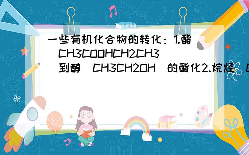 一些有机化合物的转化：1.酯（CH3COOHCH2CH3）到醇(CH3CH2OH)的酯化2.烷烃(CH3CH3)到卤化烃(CH3CH2Br)取代3.卤化烃（CH3CH2Br）到醇(CH3CH2OH)水解4.醇(CH3CH2OH)到卤化烃（CH3CH2Br）取代5.醛(CH3CHO)到醇(CH3CH2OH)