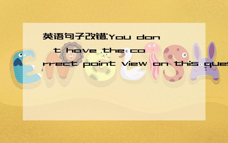 英语句子改错:You don't have the correct point view on this question