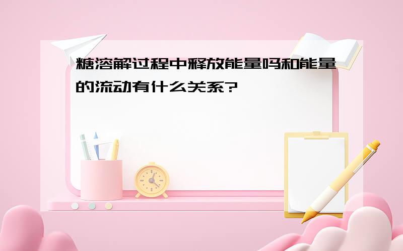 糖溶解过程中释放能量吗和能量的流动有什么关系?