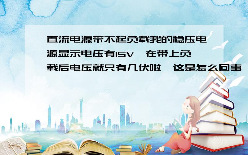 直流电源带不起负载我的稳压电源显示电压有15V,在带上负载后电压就只有几伏啦,这是怎么回事,