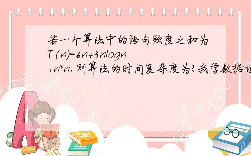 若一个算法中的语句频度之和为T(n)=6n+3nlogn+n*n,则算法的时间复杂度为?我学数据结构时超级不会算时间复杂度啊T T