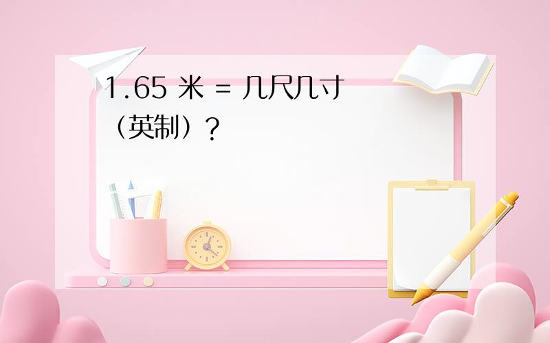 1.65 米 = 几尺几寸 （英制）?