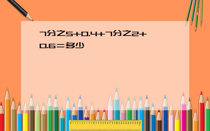 7分之5+0.4+7分之2+0.6＝多少