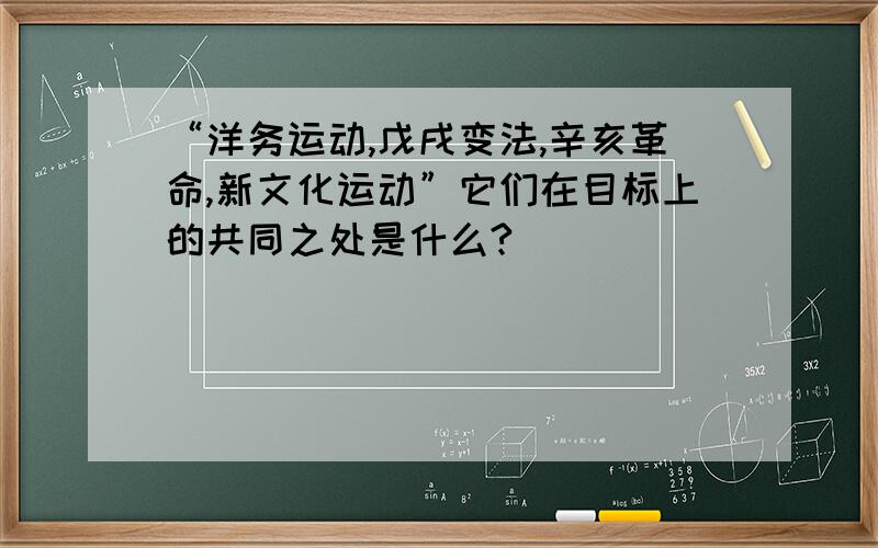 “洋务运动,戊戌变法,辛亥革命,新文化运动”它们在目标上的共同之处是什么?