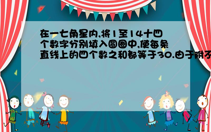 在一七角星内,将1至14十四个数字分别填入圆圈中,使每条直线上的四个数之和都等于30.由于附不了图,大家可以自己先画个七角星,然后一看就知道14个圈的位置了!  也可以连接这里http://tieba.bai