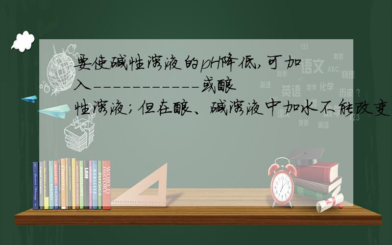 要使碱性溶液的pH降低,可加入-----------或酸性溶液；但在酸、碱溶液中加水不能改变其酸碱性