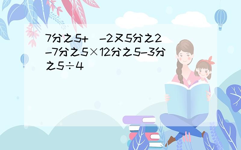 7分之5+(-2又5分之2)-7分之5×12分之5-3分之5÷4