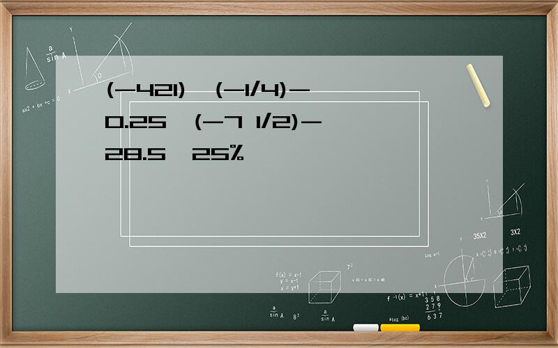 (-421)×(-1/4)-0.25×(-7 1/2)-28.5×25%