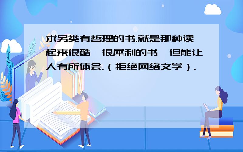 求另类有哲理的书.就是那种读起来很酷,很犀利的书,但能让人有所体会.（拒绝网络文学）.