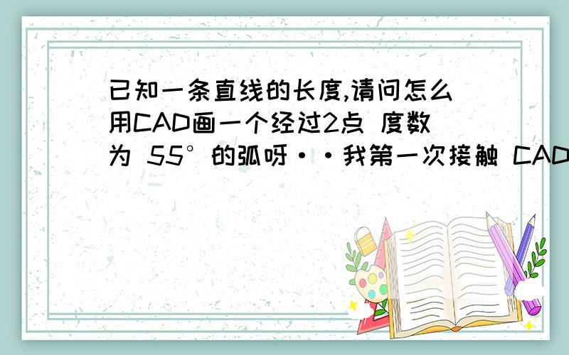 已知一条直线的长度,请问怎么用CAD画一个经过2点 度数为 55°的弧呀··我第一次接触 CAD 麻烦各位写得通俗点哈··术语 很多不懂