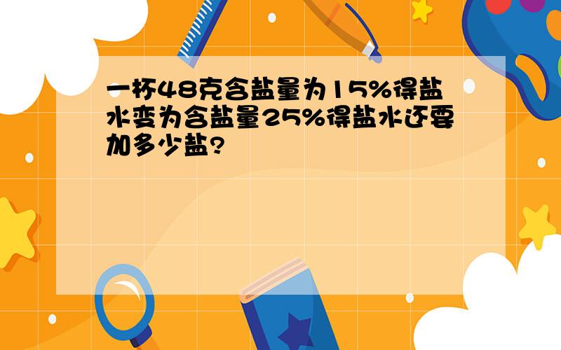 一杯48克含盐量为15%得盐水变为含盐量25%得盐水还要加多少盐?