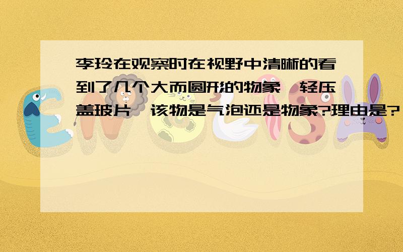 李玲在观察时在视野中清晰的看到了几个大而圆形的物象,轻压盖玻片,该物是气泡还是物象?理由是?