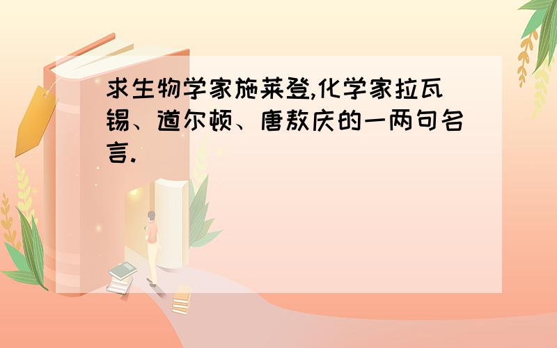 求生物学家施莱登,化学家拉瓦锡、道尔顿、唐敖庆的一两句名言.