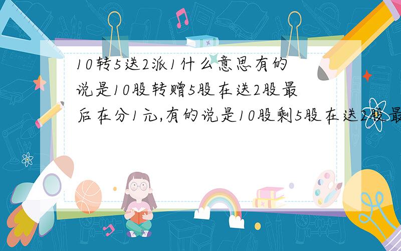 10转5送2派1什么意思有的说是10股转赠5股在送2股最后在分1元,有的说是10股剩5股在送2股最后在分1元.