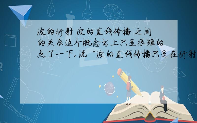 波的衍射 波的直线传播 之间的关系这个概念书上只是很短的点了一下,说“波的直线传播只是在衍射不明显时的近似.”这句话让我很糊涂,光算一种波吧,按理说能在空气中传播的,那么光属于