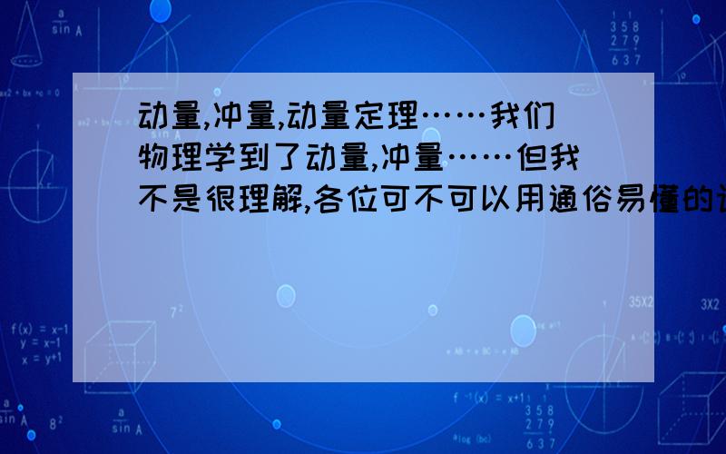 动量,冲量,动量定理……我们物理学到了动量,冲量……但我不是很理解,各位可不可以用通俗易懂的语言解释一下动量,冲量,动量定理等名词,以及它们之间的联系?还有,可不可以说说做这类题