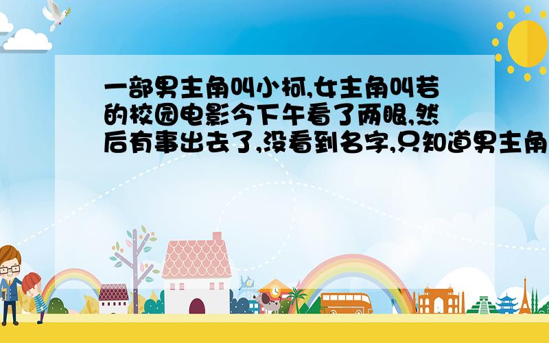 一部男主角叫小柯,女主角叫若的校园电影今下午看了两眼,然后有事出去了,没看到名字,只知道男主角好像叫小柯,女主角叫若,声音很好听.是一部关于校园的,现在CNC家庭影院还在播呢.急求