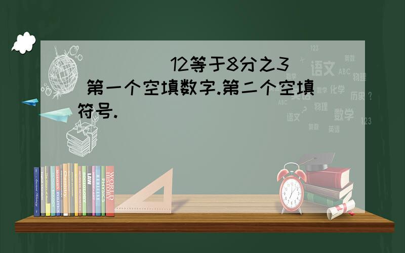 （ ）（ ）12等于8分之3 第一个空填数字.第二个空填符号.