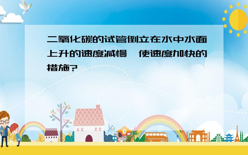 二氧化碳的试管倒立在水中水面上升的速度减慢,使速度加快的措施?