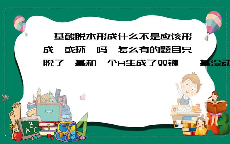 羟基酸脱水形成什么不是应该形成酯或环酯吗,怎么有的题目只脱了羟基和一个H生成了双键,羧基没动那羟基酸脱水到底是生成什么啊这题是这样CH3CHOHCH2COOH经[浓硫酸加热]后生成CH3CH=CHCOOH，我