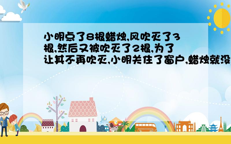 小明点了8根蜡烛,风吹灭了3根,然后又被吹灭了2根,为了让其不再吹灭,小明关住了窗户,蜡烛就没吹灭了!问：蜡烛最后还能剩多少根希望可以具体分析一下 不希望直接复制过来