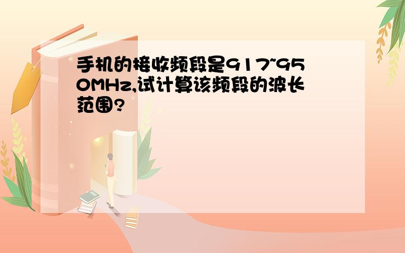 手机的接收频段是917~950MHz,试计算该频段的波长范围?