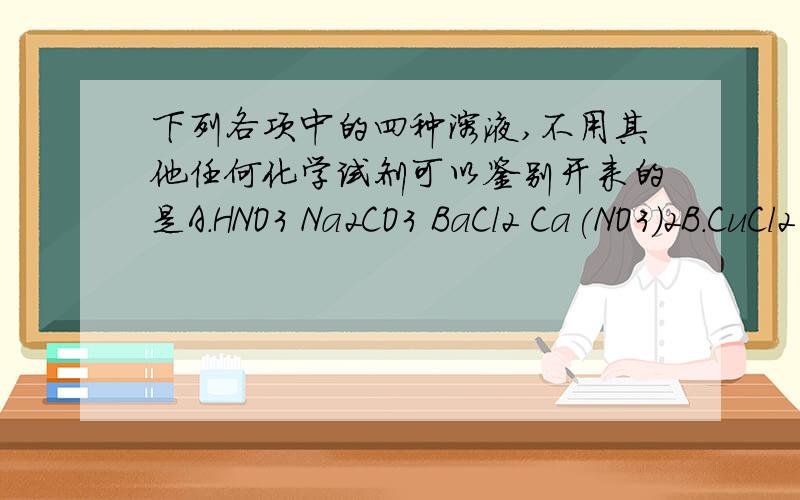 下列各项中的四种溶液,不用其他任何化学试剂可以鉴别开来的是A.HNO3 Na2CO3 BaCl2 Ca(NO3)2B.CuCl2 NaCl Na2CO3 H2SO4 C.NaHCO3 HNO3 K2SO4 Mg(NO3)2 D.Na2CO3 NaOH NaNO3 CaCl2