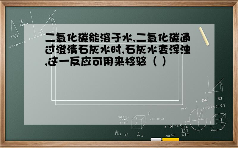 二氧化碳能溶于水,二氧化碳通过澄清石灰水时,石灰水变浑浊,这一反应可用来检验（ ）