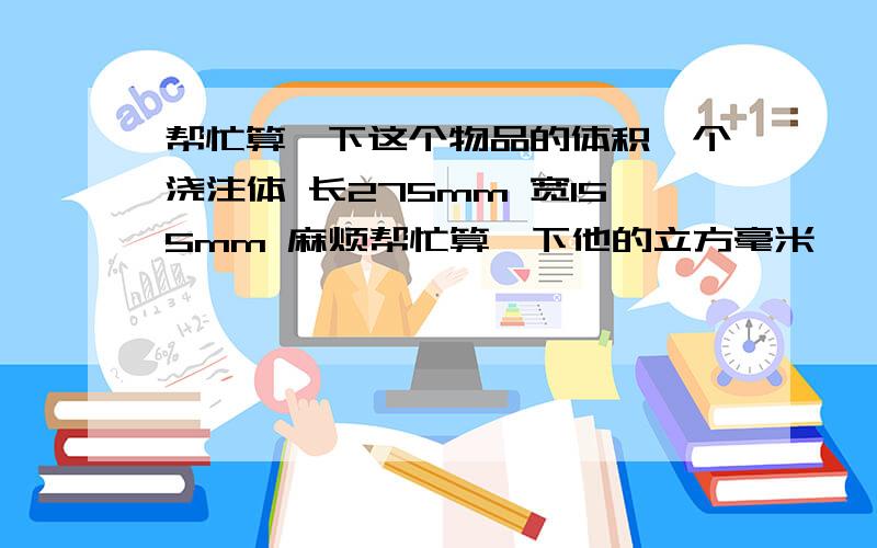 帮忙算一下这个物品的体积一个浇注体 长275mm 宽155mm 麻烦帮忙算一下他的立方毫米