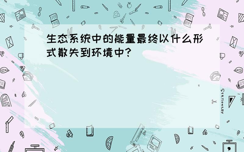 生态系统中的能量最终以什么形式散失到环境中?