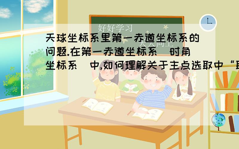 天球坐标系里第一赤道坐标系的问题.在第一赤道坐标系（时角坐标系）中,如何理解关于主点选取中“取天赤道与观测者的天顶以南那段子午圈的交点”里“观测者的天顶以南那段子午圈”