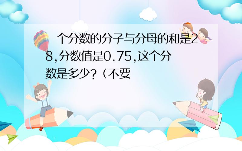 一个分数的分子与分母的和是28,分数值是0.75,这个分数是多少?（不要