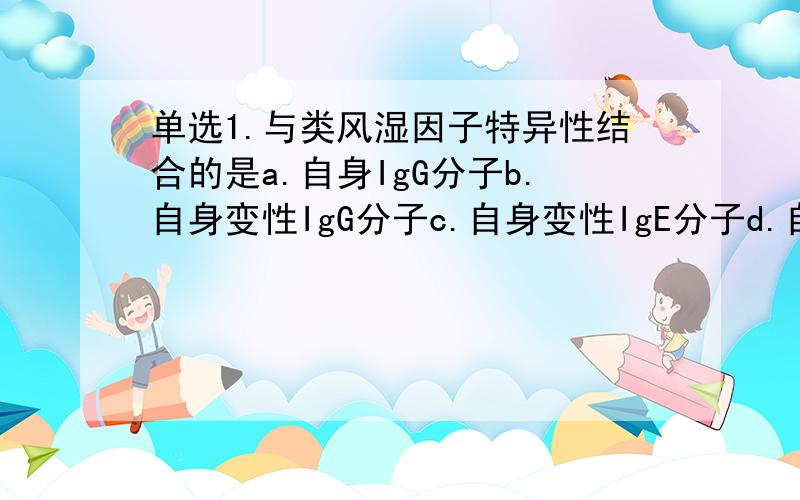 单选1.与类风湿因子特异性结合的是a.自身IgG分子b.自身变性IgG分子c.自身变性IgE分子d.自身IgM分子2.胎儿从母体获得IgG属于a.人工被动b.人工自动c.自然自动d.自然被动3.多细胞结构的微生物a.衣