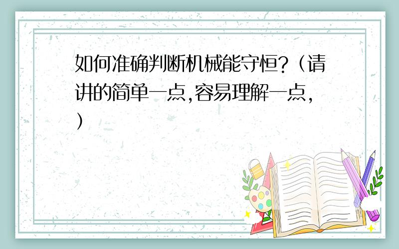 如何准确判断机械能守恒?（请讲的简单一点,容易理解一点,）