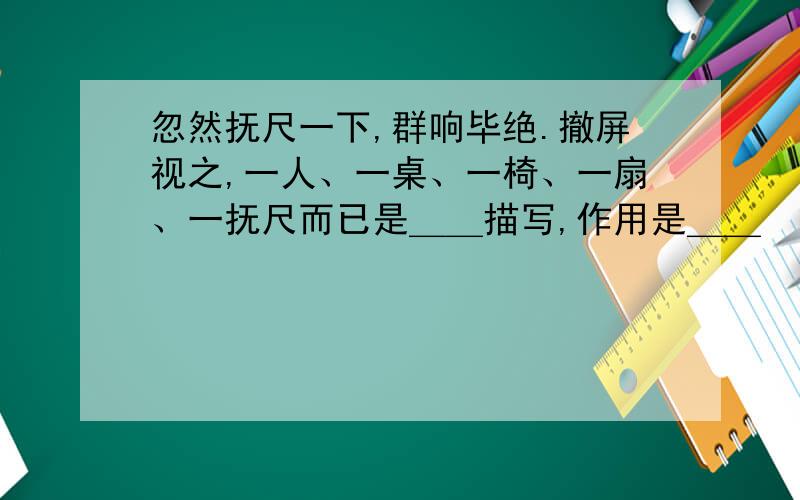 忽然抚尺一下,群响毕绝.撤屏视之,一人、一桌、一椅、一扇、一抚尺而已是＿＿描写,作用是＿＿