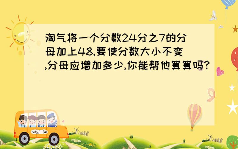 淘气将一个分数24分之7的分母加上48,要使分数大小不变,分母应增加多少,你能帮他算算吗?