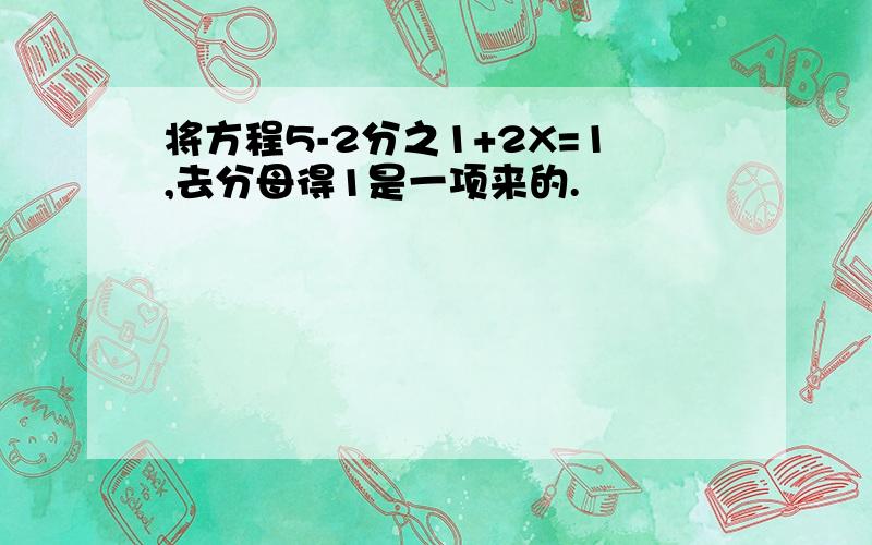 将方程5-2分之1+2X=1,去分母得1是一项来的.