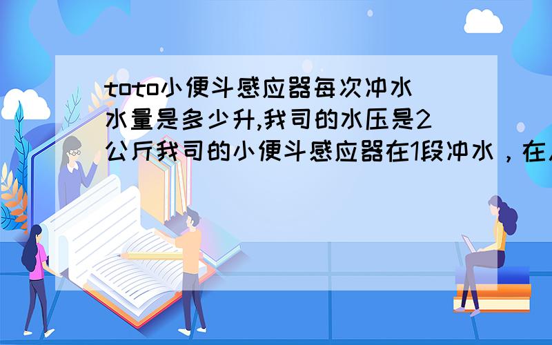 toto小便斗感应器每次冲水水量是多少升,我司的水压是2公斤我司的小便斗感应器在1段冲水，在人走后才冲水，感觉水量至少在2升以上，你说的每次0.5升水有点少