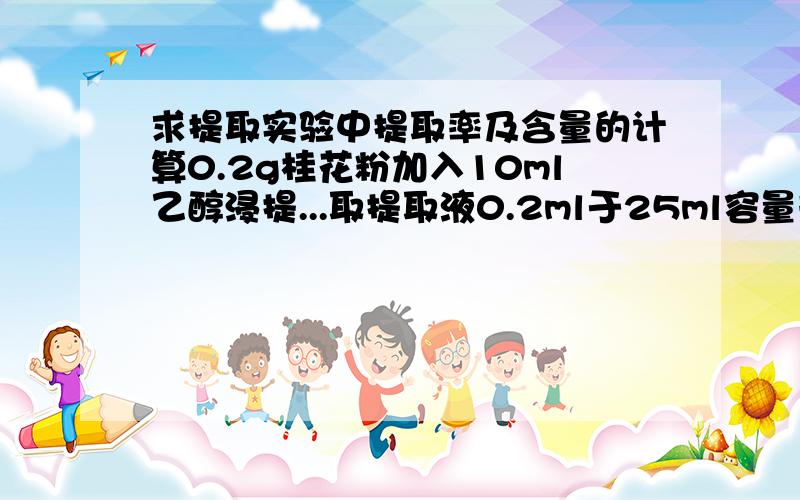 求提取实验中提取率及含量的计算0.2g桂花粉加入10ml乙醇浸提...取提取液0.2ml于25ml容量瓶定容.测吸光度怎么计算提取率?含量就是提取率吗?